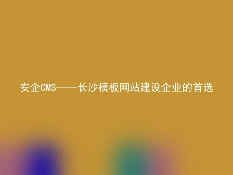 安企CMS——长沙模板网站建设企业的首选