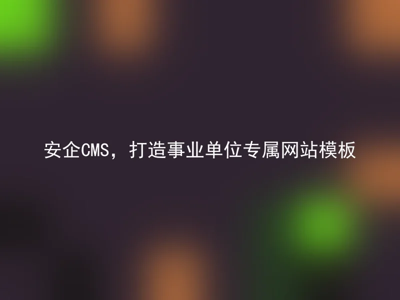 安企CMS,打造事业单位专属网站模板