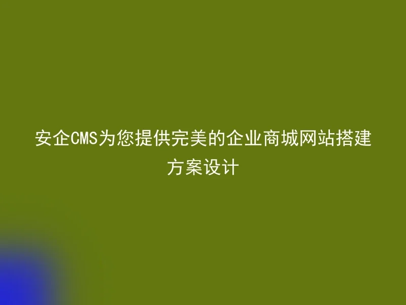 安企CMS为您提供完美的企业商城网站搭建方案设计