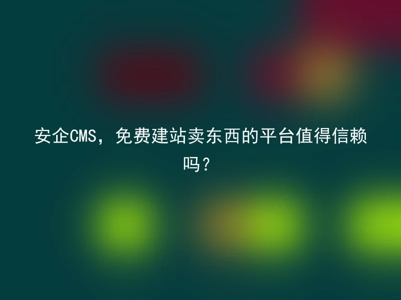 安企CMS，免费建站卖东西的平台值得信赖吗？