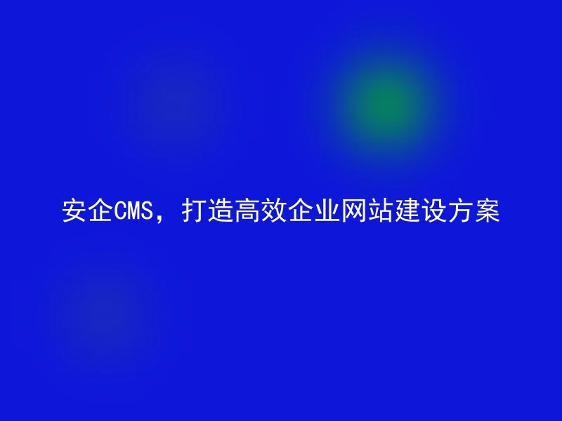 安企CMS,打造高效企业网站建设方案