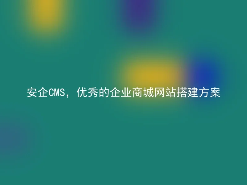 安企CMS,优秀的企业商城网站搭建方案