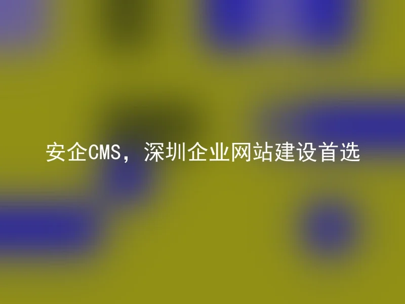 安企CMS，深圳企业网站建设首选