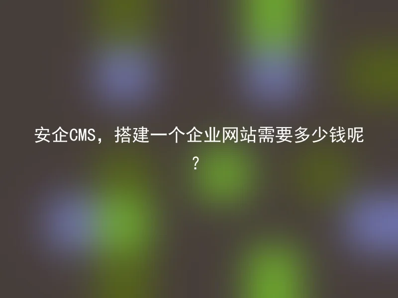 安企CMS,搭建一个企业网站需要多少钱呢?