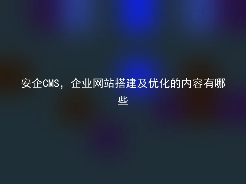 安企CMS,企业网站搭建及优化的内容有哪些