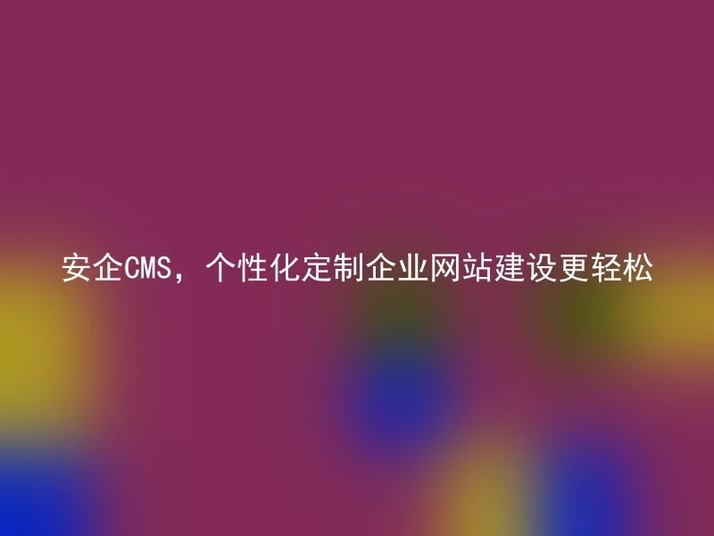 安企CMS，个性化定制企业网站建设更轻松