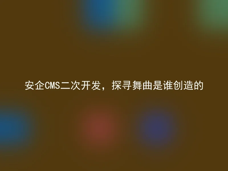 安企CMS二次开发，探寻舞曲是谁创造的