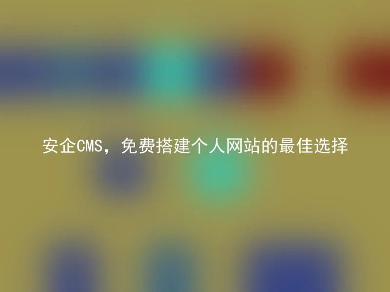 安企CMS，免费搭建个人网站的最佳选择