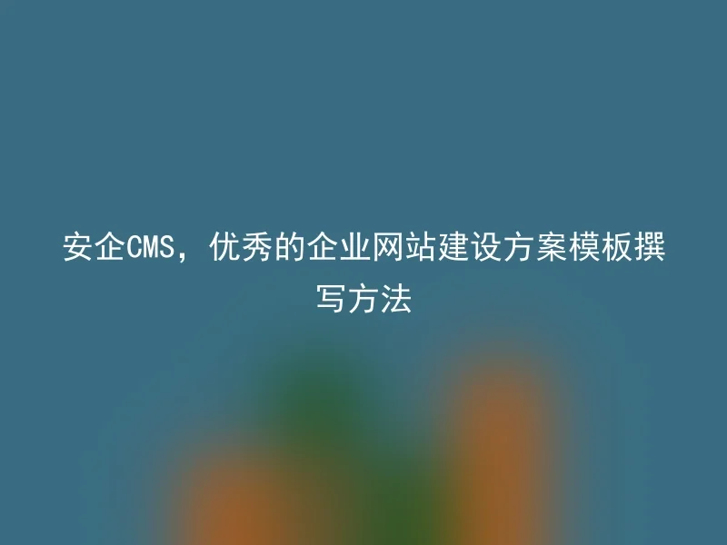 安企CMS，优秀的企业网站建设方案模板撰写方法