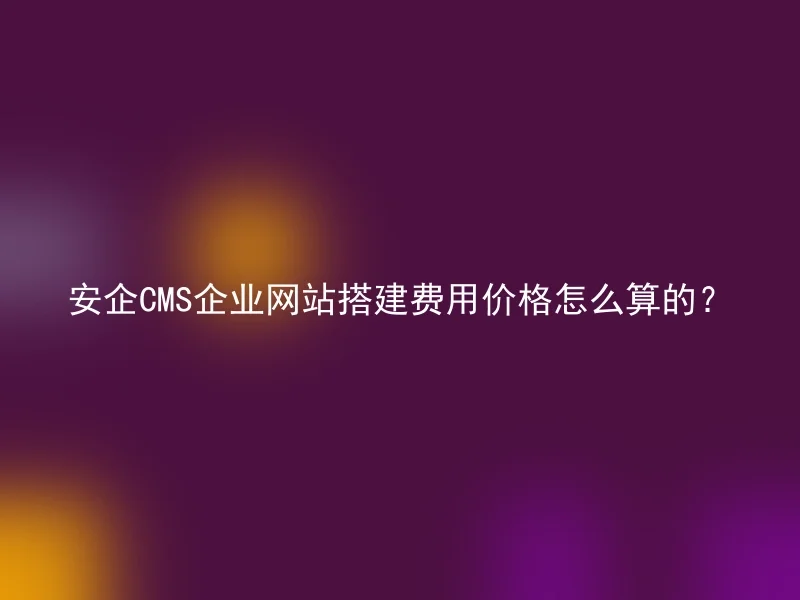 安企CMS企业网站搭建费用价格怎么算的？