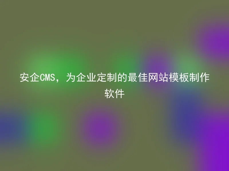 安企CMS，为企业定制的最佳网站模板制作软件