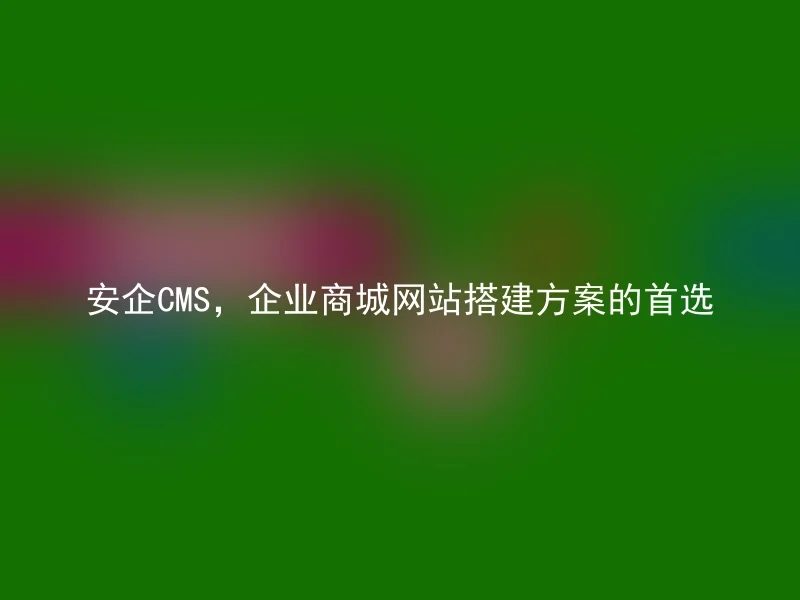 安企CMS，企业商城网站搭建方案的首选