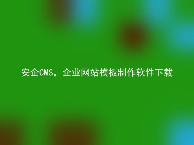 安企CMS，企业网站模板制作软件下载