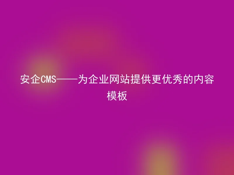 安企CMS——为企业网站提供更优秀的内容模板