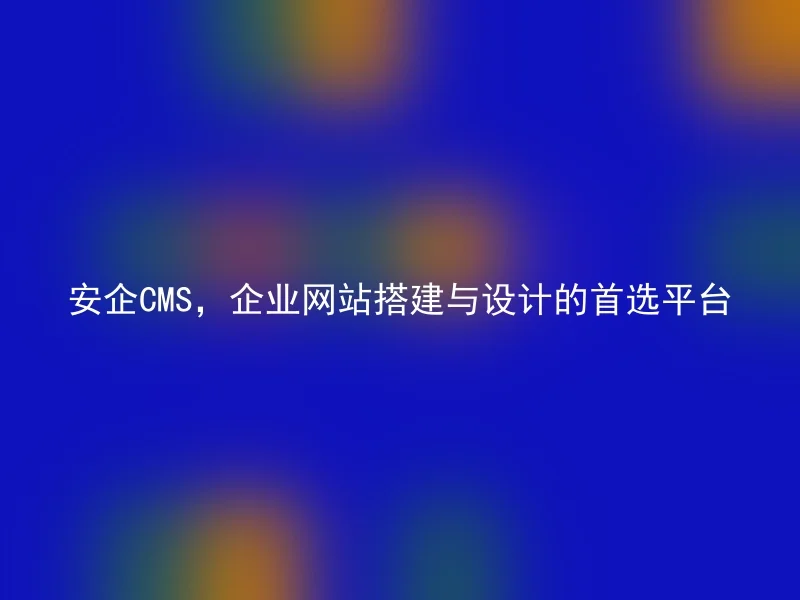 安企CMS，企业网站搭建与设计的首选平台