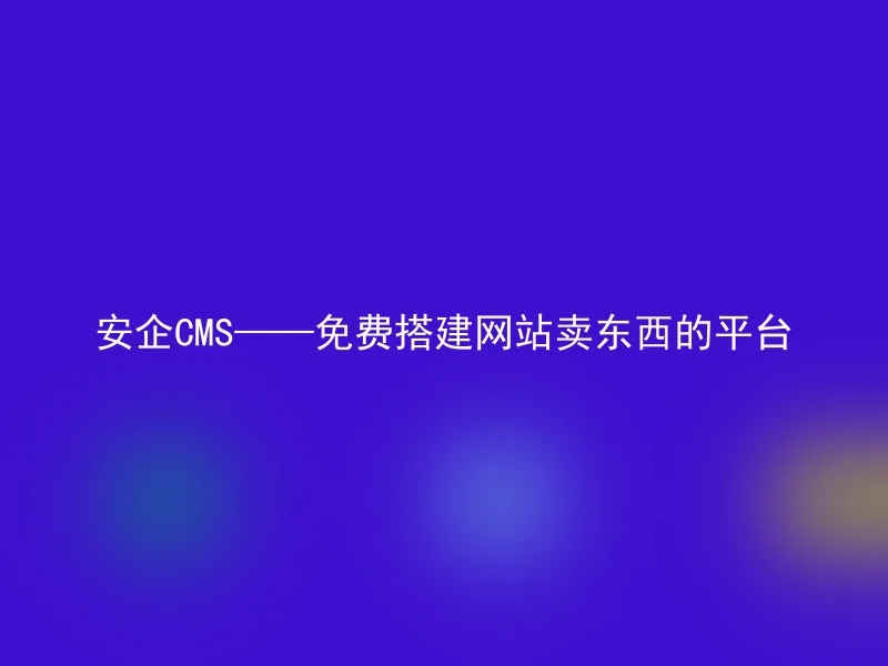 安企CMS——免费搭建网站卖东西的平台