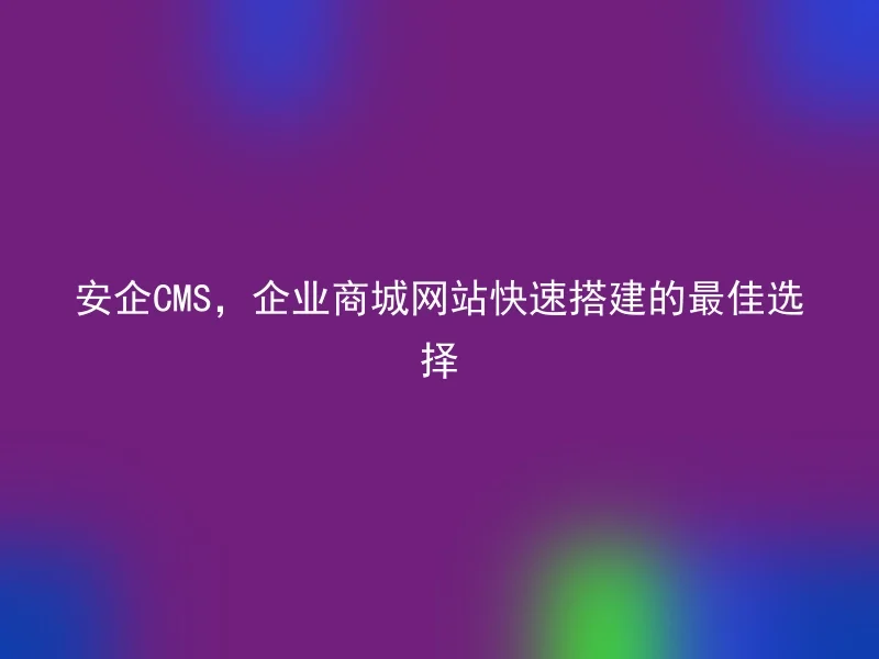 安企CMS，企业商城网站快速搭建的最佳选择