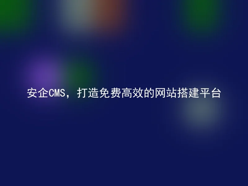 安企CMS，打造免费高效的网站搭建平台