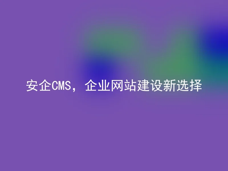 安企CMS，企业网站建设新选择