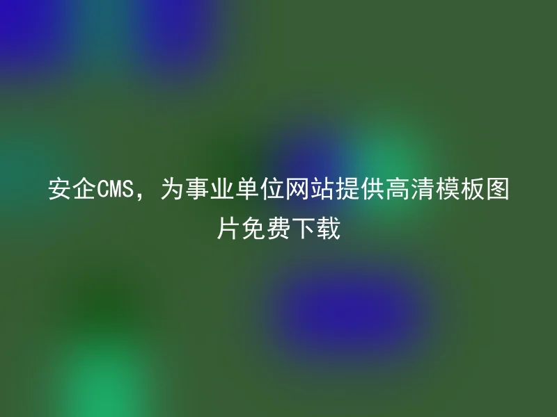 安企CMS，为事业单位网站提供高清模板图片免费下载