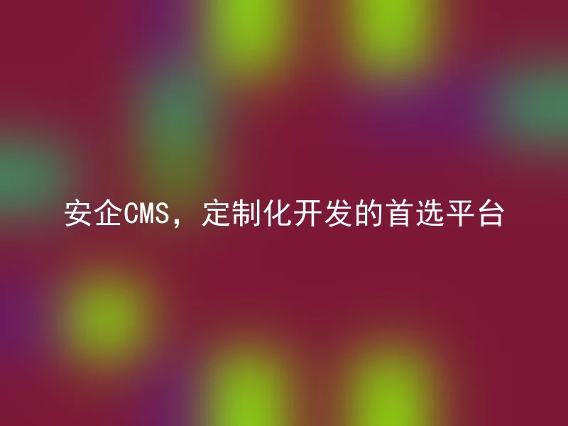 安企CMS，定制化开发的首选平台
