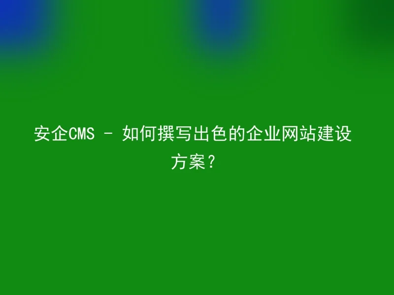 安企CMS - 如何撰写出色的企业网站建设方案？