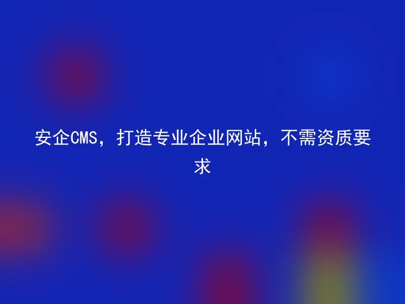 安企CMS，打造专业企业网站，不需资质要求