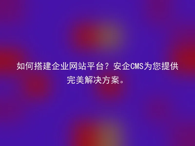 如何搭建企业网站平台？安企CMS为您提供完美解决方案。