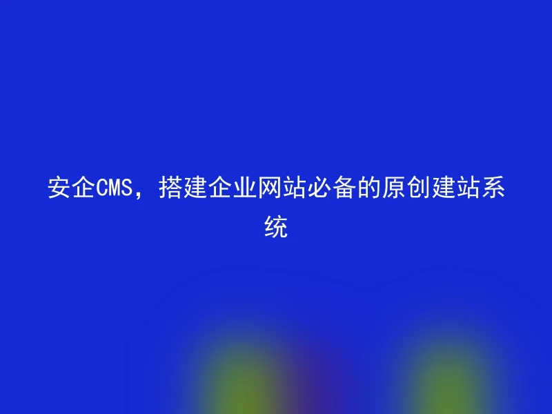 安企CMS，搭建企业网站必备的原创建站系统