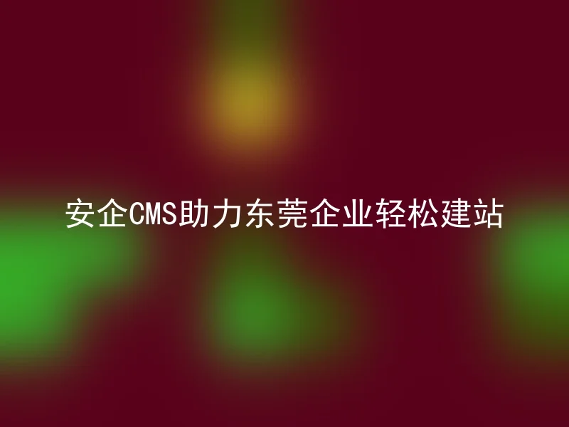 安企CMS助力东莞企业轻松建站