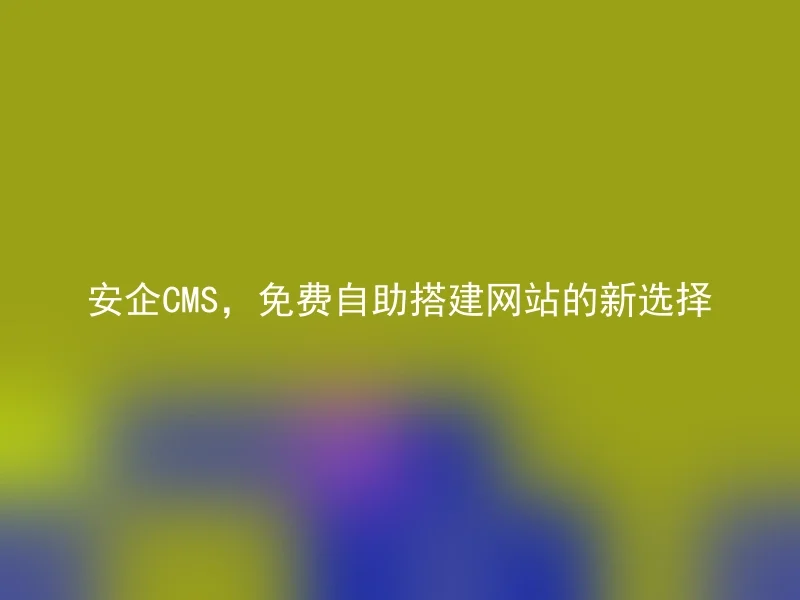 安企CMS，免费自助搭建网站的新选择