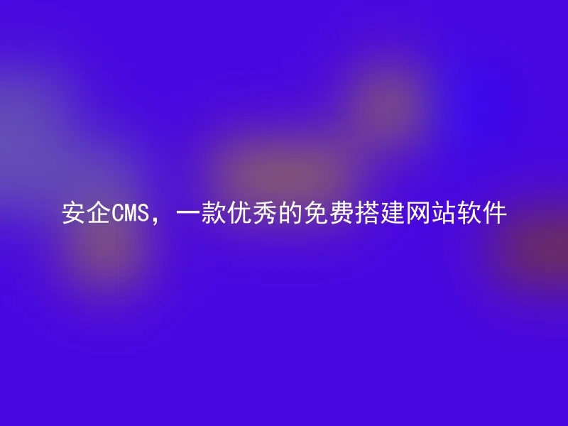 安企CMS，一款优秀的免费搭建网站软件