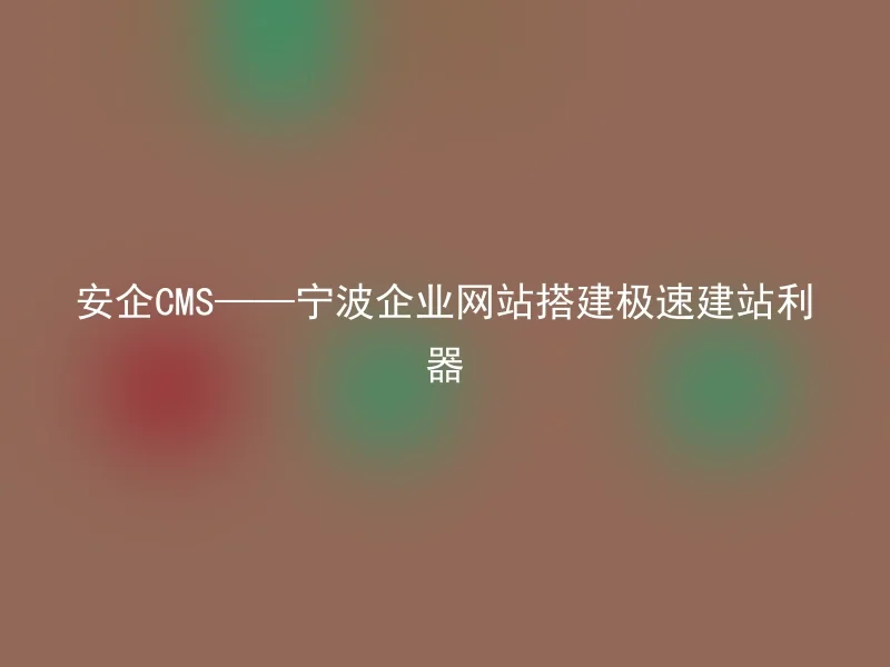 安企CMS——宁波企业网站搭建极速建站利器