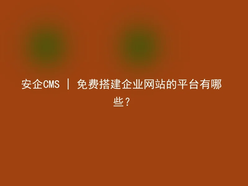 安企CMS | 免费搭建企业网站的平台有哪些？