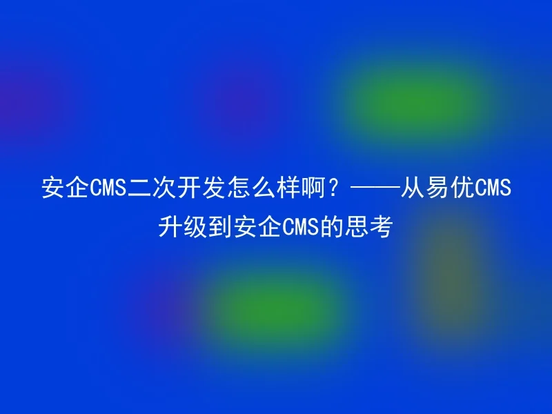 安企CMS二次开发怎么样啊？——从易优CMS升级到安企CMS的思考