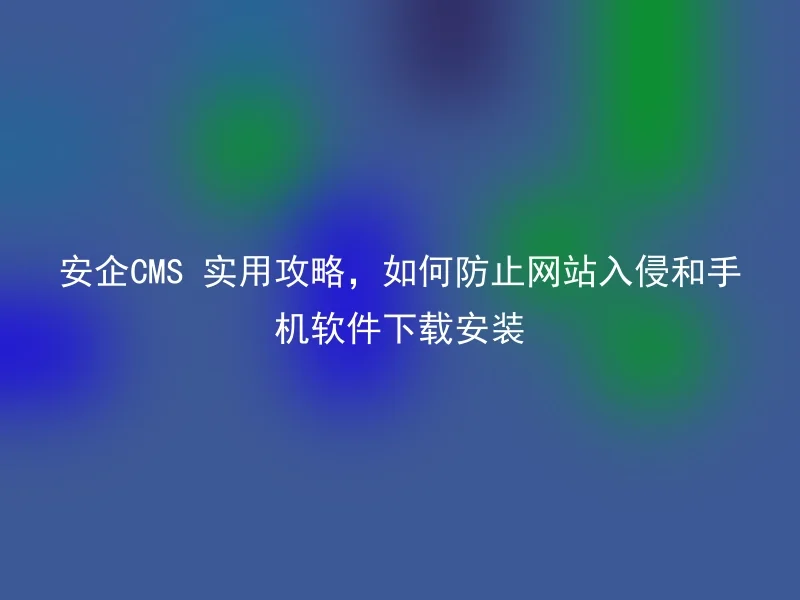 安企CMS 实用攻略，如何防止网站入侵和手机软件下载安装