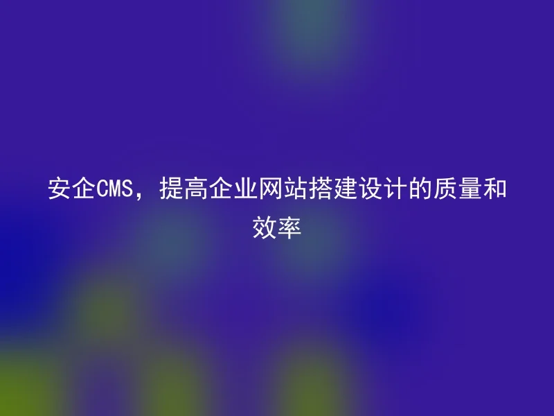 安企CMS，提高企业网站搭建设计的质量和效率