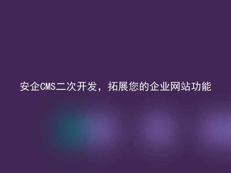 安企CMS二次开发，拓展您的企业网站功能