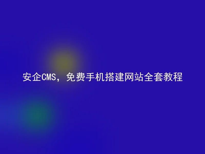 安企CMS，免费手机搭建网站全套教程