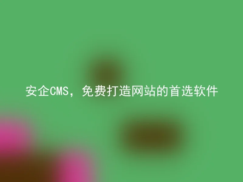 安企CMS，免费打造网站的首选软件