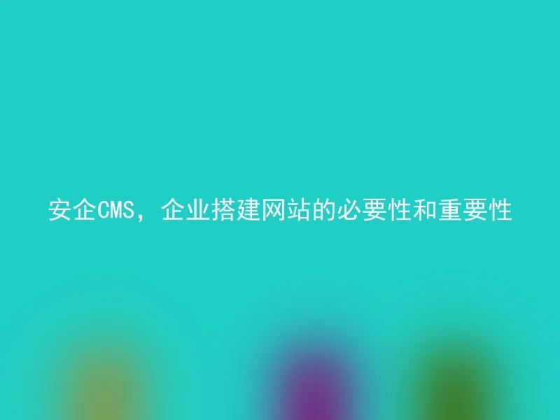 安企CMS，企业搭建网站的必要性和重要性