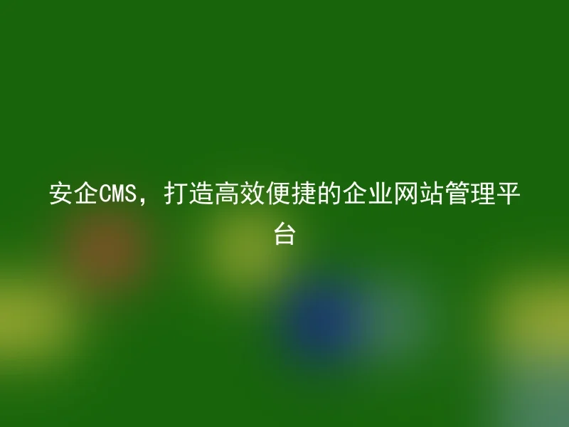 安企CMS，打造高效便捷的企业网站管理平台