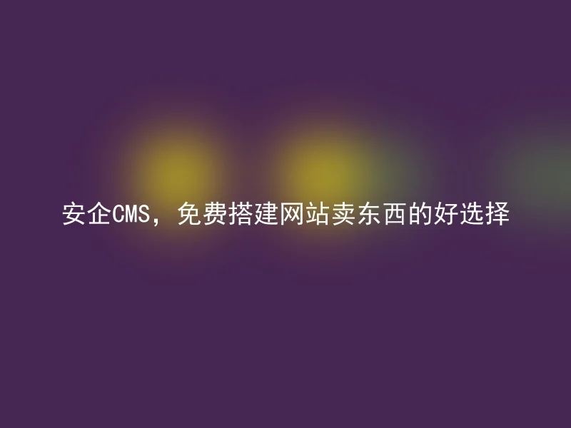 安企CMS，免费搭建网站卖东西的好选择