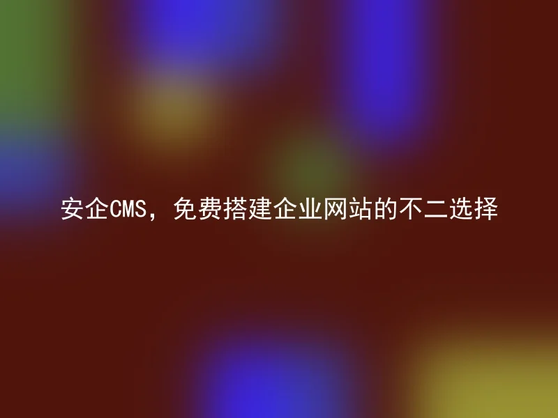 安企CMS，免费搭建企业网站的不二选择