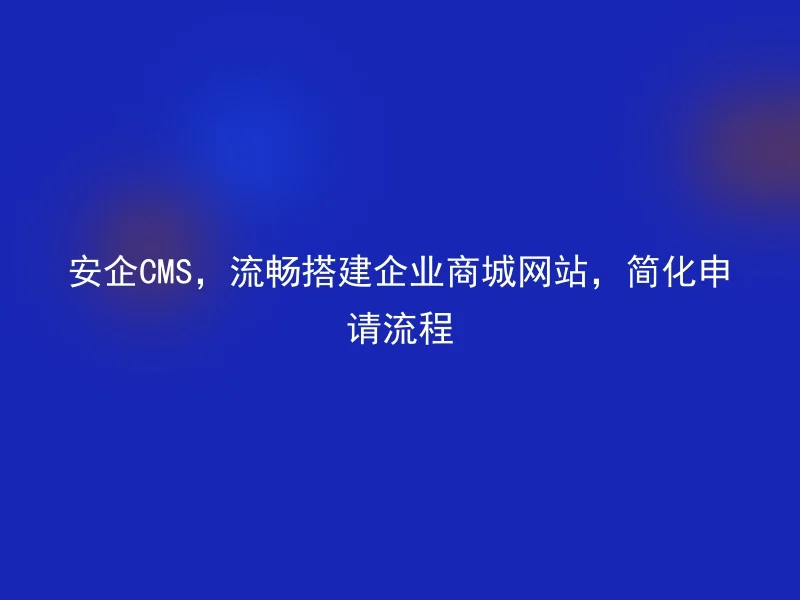 安企CMS，流畅搭建企业商城网站，简化申请流程