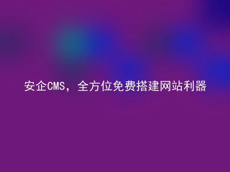 安企CMS,全方位免费搭建网站利器