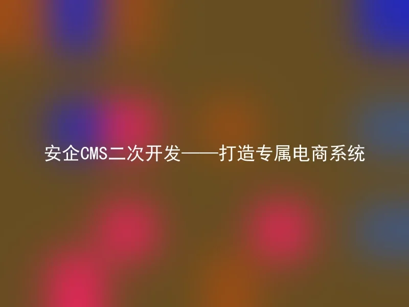 安企CMS二次开发——打造专属电商系统