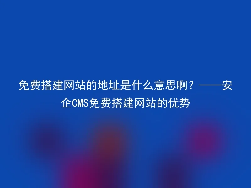 免费搭建网站的地址是什么意思啊？——安企CMS免费搭建网站的优势