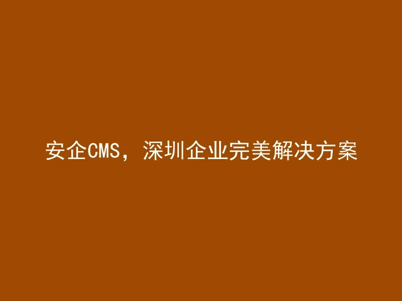 安企CMS，深圳企业完美解决方案