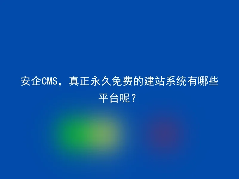 安企CMS，真正永久免费的建站系统有哪些平台呢？